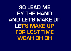 SO LEAD ME
BY THE HAND
AND LET'S MAKE UP
LET'S MAKE UP
FOR LOST TIME
WOAH 0H 0H
