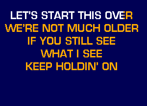 LET'S START THIS OVER
WERE NOT MUCH OLDER
IF YOU STILL SEE
WHAT I SEE
KEEP HOLDIN' 0N