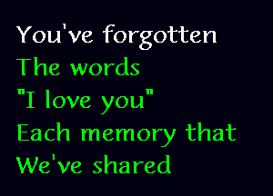 You've forgotten
The words

I love you
Each memory that
We've shared