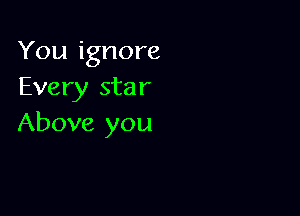 You ignore
Every star

Above you