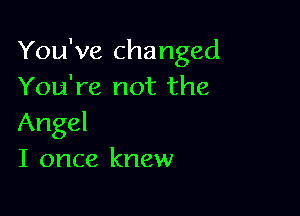 You've changed
You're not the

Angel
I once knew