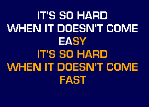 ITS SO HARD
WHEN IT DOESN'T COME
EASY
ITS SO HARD
WHEN IT DOESN'T COME
FAST