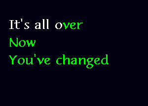 It's all over
Now

You've changed