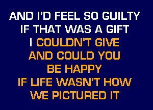 AND I'D FEEL SO GUILTY
IF THAT WAS A GIFT
I COULDN'T GIVE
AND COULD YOU
BE HAPPY
IF LIFE WASN'T HOW
WE PICTURED IT