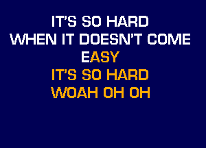 IT'S SO HARD
WHEN IT DOESN'T COME
EASY

IT'S SO HARD
WOAH OH OH