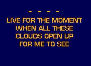 LIVE FOR THE MOMENT
WHEN ALL THESE
CLOUDS OPEN UP

FOR ME TO SEE