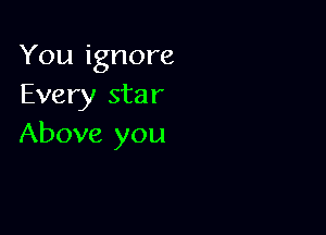 You ignore
Every star

Above you