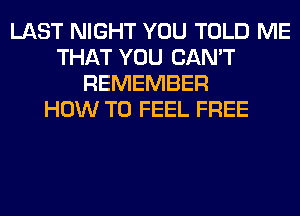 LAST NIGHT YOU TOLD ME
THAT YOU CAN'T
REMEMBER
HOW TO FEEL FREE