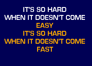 ITS SO HARD
WHEN IT DOESN'T COME
EASY
ITS SO HARD
WHEN IT DOESN'T COME
FAST