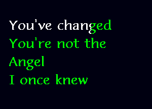 You've changed
You're not the

Angel
I once knew