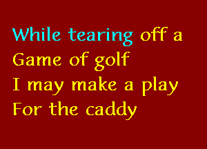 While tearing off a
Game of golf

I may make a play
For the caddy