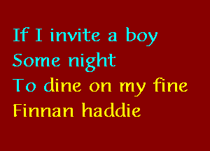 If I invite a boy
Some night

To dine on my fine
Finnan haddie