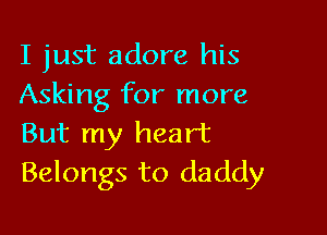 I just adore his
Asking for more

But my heart
Belongs to daddy
