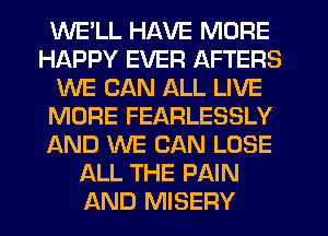 WE'LL HAVE MORE
HAPPY EVER AFTERS
WE CAN ALL LIVE
MORE FEARLESSLY
JQND WE CAN LOSE
ALL THE PAIN
AND MISERY
