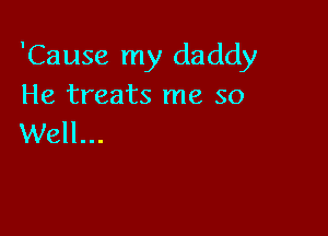'Cause my daddy
He treats me so

Well...