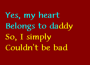 Yes, my heart
Belongs to daddy

So, I simply
Couldn't be bad
