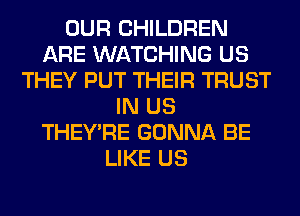 OUR CHILDREN
ARE WATCHING US
THEY PUT THEIR TRUST
IN US
THEY'RE GONNA BE
LIKE US