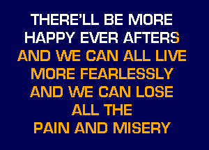THERE'LL BE MORE
HAPPY EVER AFTERS
AND WE CAN ALL LIVE
MORE FEARLESSLY
AND WE CAN LOSE
ALL THE
PAIN AND MISERY