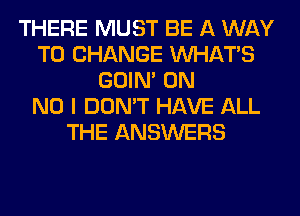 THERE MUST BE A WAY
TO CHANGE WHATS
GOIN' 0N
NO I DON'T HAVE ALL
THE ANSWERS