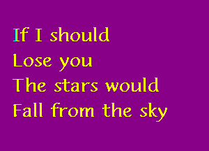 If I should
Lose you

The stars would
Fall from the sky