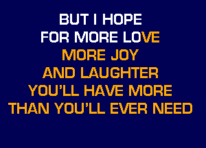 BUT I HOPE
FOR MORE LOVE
MORE JOY
AND LAUGHTER
YOU'LL HAVE MORE
THAN YOU'LL EVER NEED
