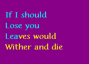 If I should
Lose you

Leaves would
Wither and die