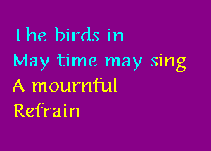 The birds in
May time may sing

A mournful
Refrain