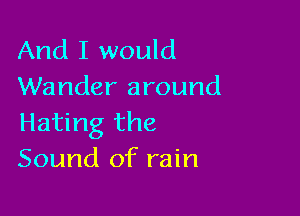And I would
Wander around

Hating the
Sound of rain