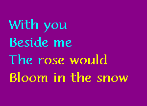 With you
Beside me

The rose would
Bloom in the snow