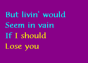 But livin' would
Seem in vain

If I should
Lose you