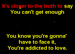 It's cloger to the truth to say
You can't get enough

You know you're gpnna'
have to face it,
You're addicted tonlbve.