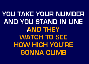 YOU TAKE YOUR NUMBER
AND YOU STAND IN LINE
AND THEY
WATCH TO SEE
HOW HIGH YOU'RE
GONNA CLIMB