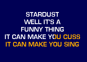 STARDUST
WELL ITS A
FUNNY THING
IT CAN MAKE YOU CUSS
IT CAN MAKE YOU SING