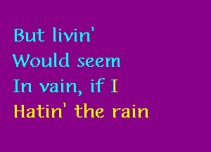 But livin'
Would seem

In vain, ifI
Hatin' the rain