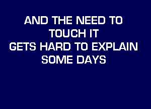 AND THE NEED TO
TOUCH IT
GETS HARD TO EXPLAIN
SOME DAYS