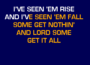 I'VE SEEN 'EM RISE
AND I'VE SEEN 'EM FALL
SOME GET NOTHIN'
AND LORD SOME
GET IT ALL