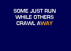 SOME JUST RUN
WHILE OTHERS
CRAWL AWAY