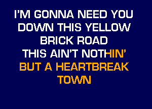 I'M GONNA NEED YOU
DOWN THIS YELLOW
BRICK ROAD
THIS AIN'T NOTHIN'
BUT A HEARTBREAK
TOWN