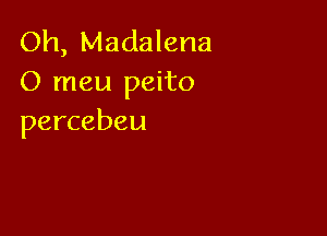 Oh, Madalena
O meu peito

percebeu