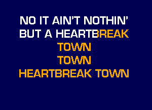 N0 IT AIN'T NOTHIN'
BUT A HEARTBREAK
TOWN
TOWN
HEARTBREAK TOWN