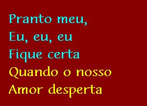 Pranto meu,
Eu, eu, eu

Fique certa
Quando o nosso
Amor desperta