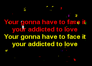 II 2
Your gonna have to face it
yod'r addicted to love
Your gonna have to face it

your addicted to love

Ll
