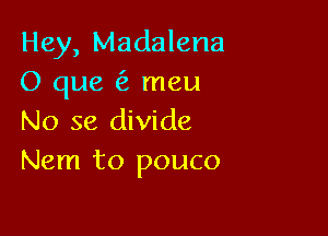 Hey, Madalena
O que meu

No se divide
Nem to pouco