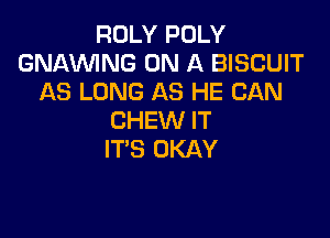 ROLY POLY
GNAVVING ON A BISCUIT
AS LONG AS HE CAN

CHEW IT
IT'S OKAY