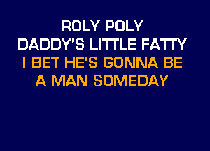 ROLY POLY
DADDY'S LITI'LE FATTY
I BET HE'S GONNA BE
A MAN SOMEDAY