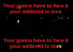 Your gonna have to face it
your addicted'to love

I ' .. L. no u

1. . -
Your gonna have to'face it
your addicted to love