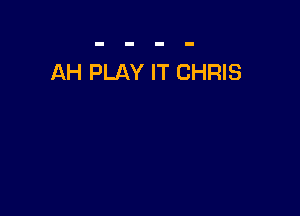 AH PLAY IT CHRIS