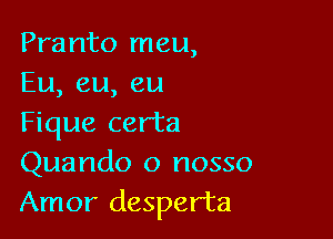 Pranto meu,
Eu, eu, eu

Fique certa
Quando o nosso
Amor desperta