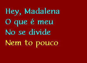 Hey, Madalena
O que meu

No se divide
Nem to pouco