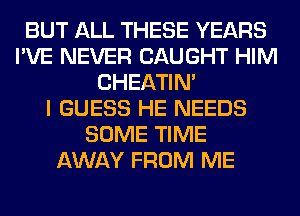 BUT ALL THESE YEARS
I'VE NEVER CAUGHT HIM
CHEATIN'

I GUESS HE NEEDS
SOME TIME
AWAY FROM ME